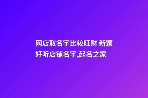 网店取名字比较旺财 新颖好听店铺名字,起名之家